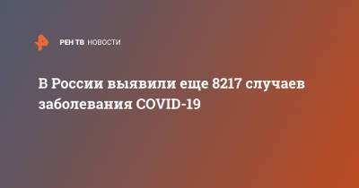В России выявили еще 8217 случаев заболевания COVID-19 - ren.tv - Россия - Санкт-Петербург - Москва - Московская обл.