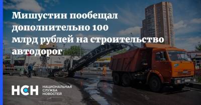 Михаил Мишустин - Мишустин пообещал дополнительно 100 млрд рублей на строительство автодорог - nsn.fm - Россия