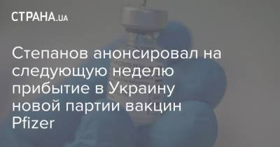Степанов анонсировал на следующую неделю прибытие в Украину новой партии вакцин Pfizer - strana.ua