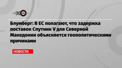 Алексей Навальный - Блумберг: В ЕС полагают, что задержка поставок Спутник V для Северной Македонии объясняется геополитическими причинами - echo.msk.ru - Евросоюз - Македония