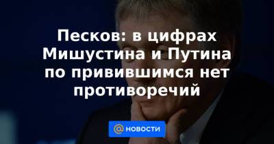 Дмитрий Песков - Песков: в цифрах Мишустина и Путина по привившимся нет противоречий - news.mail.ru - Президент