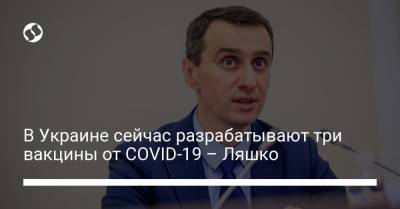 Виктор Ляшко - Андрей Сибирный - В Украине сейчас разрабатывают три вакцины от COVID-19 – Ляшко - liga.net - Львов