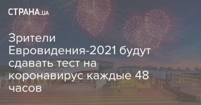 Зрители Евровидения-2021 будут сдавать тест на коронавирус каждые 48 часов - strana.ua