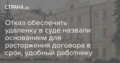 Отказ обеспечить удаленку в суде назвали основанием для расторжения договора в срок, удобный работнику - strana.ua - Украина