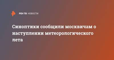 Евгений Тишковец - Синоптики сообщили москвичам о наступлении метеорологического лета - ren.tv - Москва