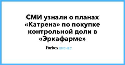 СМИ узнали о планах «Катрена» по покупке контрольной доли в «Эркафарме» - forbes.ru