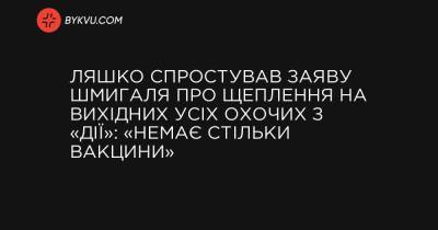 Ляшко спростував заяву Шмигаля про COVID-щеплення у вихідні всіх охочих з «Дії»: «Немає стільки вакцини» - bykvu.com - Україна