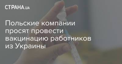Польские компании просят провести вакцинацию работников из Украины - strana.ua - Польша
