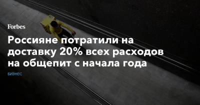 Россияне потратили на доставку 20% всех расходов на общепит с начала года - forbes.ru