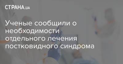 Ученые сообщили о необходимости отдельного лечения постковидного синдрома - strana.ua