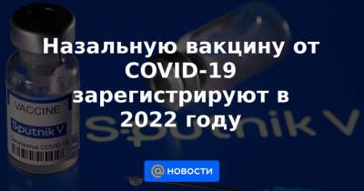 Назальную вакцину от COVID-19 зарегистрируют в 2022 году - news.mail.ru