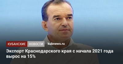 Вениамин Кондратьев - Экспорт Краснодарского края с начала 2021 года вырос на 15% - kubnews.ru - Краснодарский край