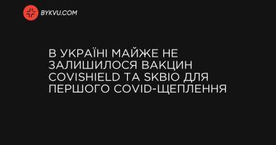 В Україні майже не залишилося вакцин Covishield та SKBio для першого COVID-щеплення - bykvu.com
