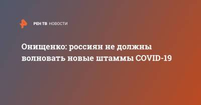 Геннадий Онищенко - Онищенко: россиян не должны волновать новые штаммы COVID-19 - ren.tv - Россия
