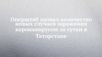 Оперштаб назвал количество новых случаев заражения коронавирусом за сутки в Татарстане - chelny-izvest.ru - Россия - республика Татарстан