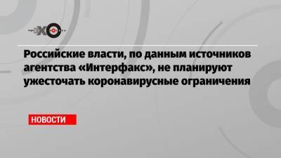Российские власти, по данным источников агентства «Интерфакс», не планируют ужесточать коронавирусные ограничения - echo.msk.ru - Россия - Москва