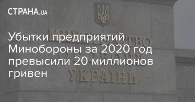 Убытки предприятий Минобороны за 2020 год превысили 20 миллионов гривен - strana.ua