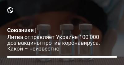 Союзники | Литва отправляет Украине 100 000 доз вакцины против коронавируса. Какой – неизвестно - liga.net - Молдавия - Литва - Грузия