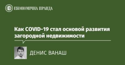 Как COVID-19 стал основой развития загородной недвижимости - epravda.com.ua