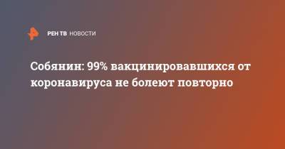 Сергей Собянин - Собянин: 99% вакцинировавшихся от коронавируса не болеют повторно - ren.tv - Россия - Москва