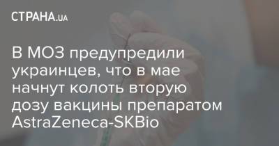 В МОЗ предупредили украинцев, что в мае начнут колоть вторую дозу вакцины препаратом AstraZeneca-SKBio - strana.ua
