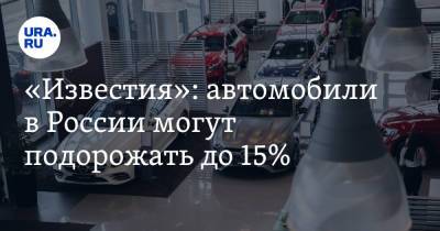 Сергей Целиков - «Известия»: автомобили в России могут подорожать до 15% - ura.news - Россия