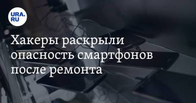Хакеры раскрыли опасность смартфонов после ремонта - ura.news
