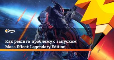 Как решить проблему с запуском Mass Effect: Legendary Edition - ridus.ru