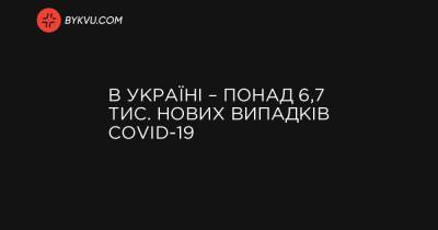 Максим Степанов - В Україні – понад 6,7 тис. нових випадків COVID-19 - bykvu.com