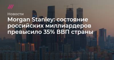 Morgan Stanley - Morgan Stanley: состояние российских миллиардеров превысило 35% ВВП страны - tvrain.ru