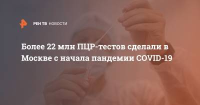 Анастасия Ракова - Более 22 млн ПЦР-тестов сделали в Москве с начала пандемии COVID-19 - ren.tv - Москва
