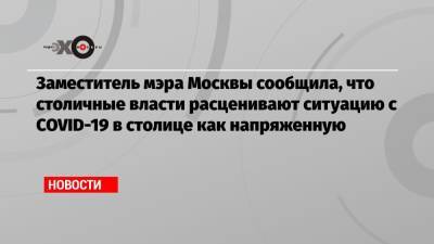 Анастасия Ракова - Заместитель мэра Москвы сообщила, что столичные власти расценивают ситуацию с COVID-19 в столице как напряженную - echo.msk.ru - Москва