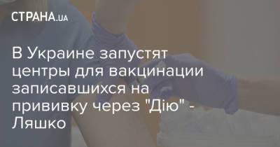 Виктор Ляшко - В Украине запустят центры для вакцинации записавшихся на прививку через "Дію" - Ляшко - strana.ua - Киев - Львов