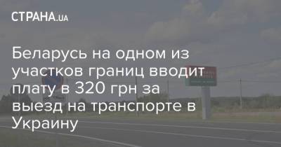 Беларусь на одном из участков границ вводит плату в 320 грн за выезд на транспорте в Украину - strana.ua - Польша - Литва