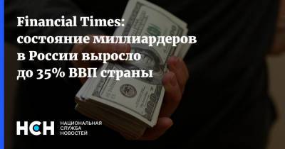 Financial Times: состояние миллиардеров в России выросло до 35% ВВП страны - nsn.fm - Россия