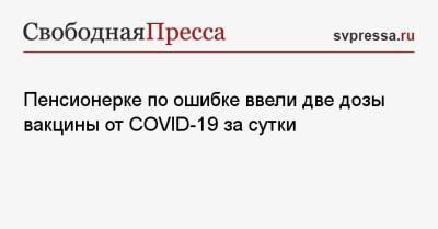 Пенсионерке по ошибке ввели две дозы вакцины от COVID-19 за сутки - svpressa.ru
