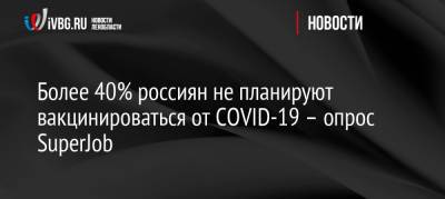 Михаил Мурашко - Более 40% россиян не планируют вакцинироваться от COVID-19 – опрос SuperJob - ivbg.ru - Россия