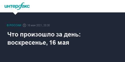 Что произошло за день: воскресенье, 16 мая - interfax.ru - Россия - Москва