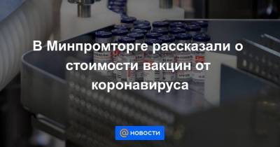В Минпромторге рассказали о стоимости вакцин от коронавируса - smartmoney.one - Россия