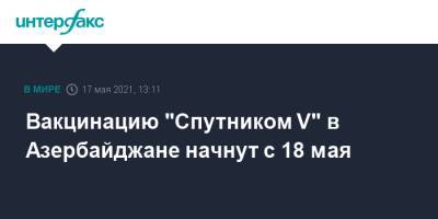 Вакцинацию "Спутником V" в Азербайджане начнут с 18 мая - interfax.ru - Москва - Азербайджан - Баку