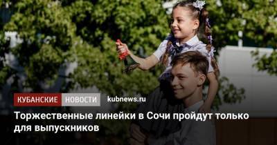 Торжественные линейки в школах Сочи пройдут только для выпускников - kubnews.ru - Краснодарский край - Сочи