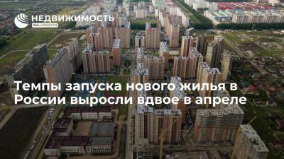 Темпы запуска нового жилья в России выросли вдвое в апреле - realty.ria.ru - Россия - Москва