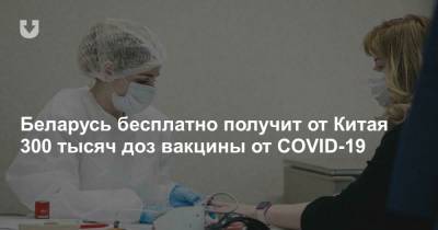 Беларусь бесплатно получит от Китая 300 тысяч доз вакцины от COVID-19 - news.tut.by - Китай - Минск