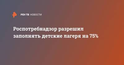 Роспотребнадзор разрешил заполнять детские лагеря на 75% - ren.tv - Москва