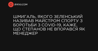 Шмигаль, якого Зеленський називав майстром спорту з боротьби з COVID-19, каже, що Степанов не впорався як менеджер - bykvu.com - Президент
