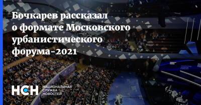 Андрей Бочкарев - Бочкарев рассказал о формате Московского урбанистического форума-2021 - nsn.fm - Москва
