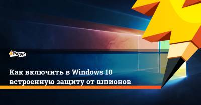 Как включить в Windows 10 встроенную защиту от шпионов - ridus.ru - Ирландия