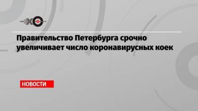 Правительство Петербурга срочно увеличивает число коронавирусных коек - echo.msk.ru - Санкт-Петербург