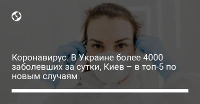 Коронавирус. В Украине более 4000 заболевших за сутки, Киев – в топ-5 по новым случаям - liga.net - Киев