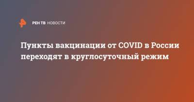 Пункты вакцинации от COVID в России переходят в круглосуточный режим - ren.tv - Россия